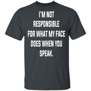 I’m Not Responsible For What My Face Does When You Speak T-Shirts, Hoodies, Long Sleeve