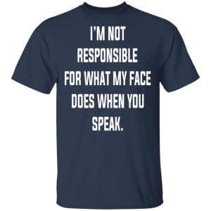 I'm Not Responsible For What My Face Does When You Speak T Shirts Hoodies Long Sleeve 11