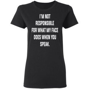 I'm Not Responsible For What My Face Does When You Speak T Shirts Hoodies Long Sleeve 13