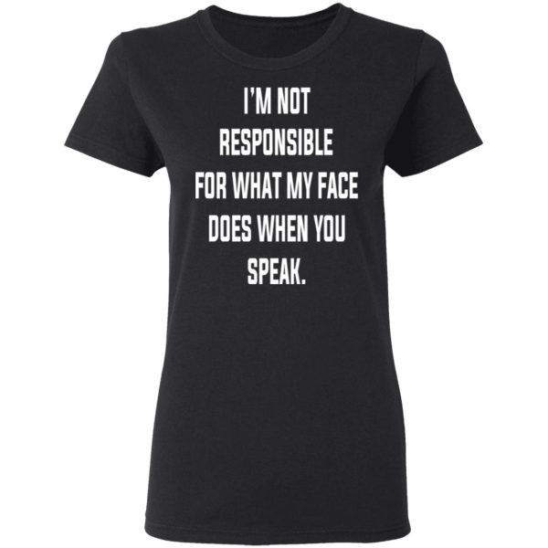 I’m Not Responsible For What My Face Does When You Speak T-Shirts, Hoodies, Long Sleeve