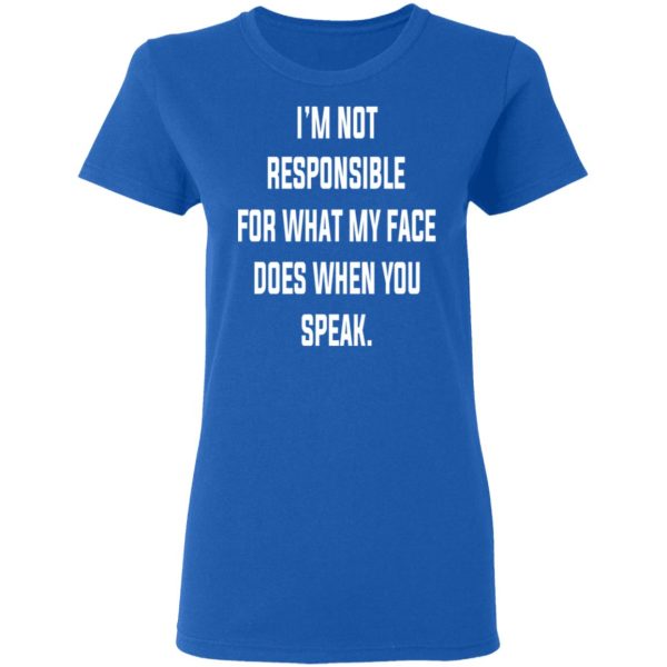 I’m Not Responsible For What My Face Does When You Speak T-Shirts, Hoodies, Long Sleeve