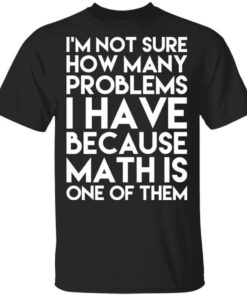 I'm Not Sure How Many Problems I Have Because Math Is One Of Them T Shirts Hoodies Long Sleeve 1