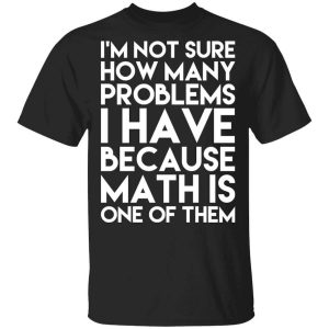 I’m Not Sure How Many Problems I Have Because Math Is One Of Them T-Shirts, Hoodies, Long Sleeve