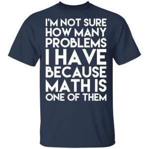 I'm Not Sure How Many Problems I Have Because Math Is One Of Them T Shirts Hoodies Long Sleeve 11