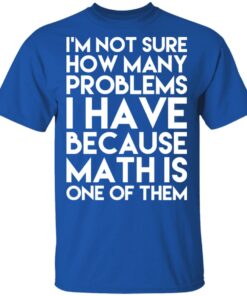 I'm Not Sure How Many Problems I Have Because Math Is One Of Them T Shirts Hoodies Long Sleeve 12
