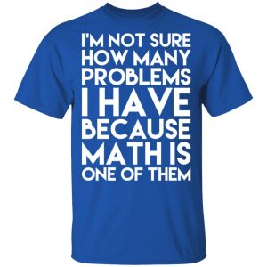 I'm Not Sure How Many Problems I Have Because Math Is One Of Them T Shirts Hoodies Long Sleeve 12