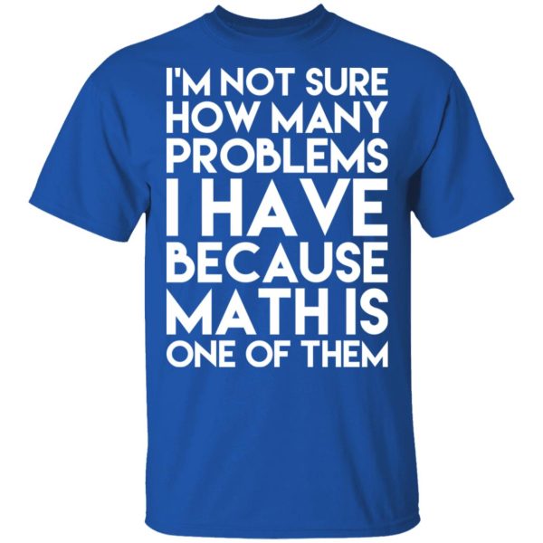 I’m Not Sure How Many Problems I Have Because Math Is One Of Them T-Shirts, Hoodies, Long Sleeve