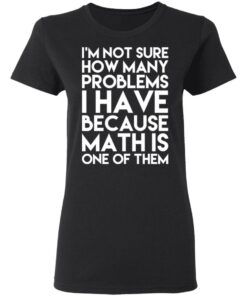 I'm Not Sure How Many Problems I Have Because Math Is One Of Them T Shirts Hoodies Long Sleeve 13