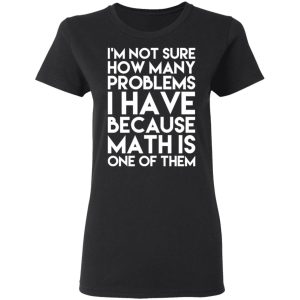 I'm Not Sure How Many Problems I Have Because Math Is One Of Them T Shirts Hoodies Long Sleeve 13