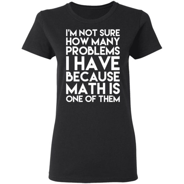 I’m Not Sure How Many Problems I Have Because Math Is One Of Them T-Shirts, Hoodies, Long Sleeve