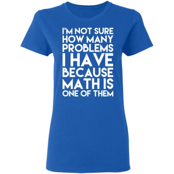 I’m Not Sure How Many Problems I Have Because Math Is One Of Them T-Shirts, Hoodies, Long Sleeve