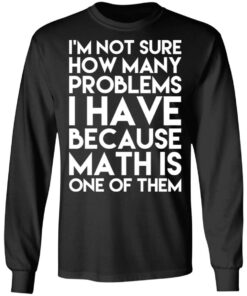 I'm Not Sure How Many Problems I Have Because Math Is One Of Them T Shirts Hoodies Long Sleeve 5