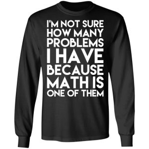 I'm Not Sure How Many Problems I Have Because Math Is One Of Them T Shirts Hoodies Long Sleeve 5