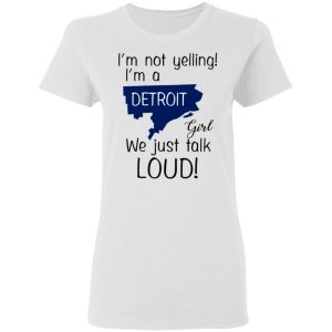 I'm Not Yelling I'm A Detroit Girl We Just Talk Loud T Shirts Hoodies Long Sleeve 11