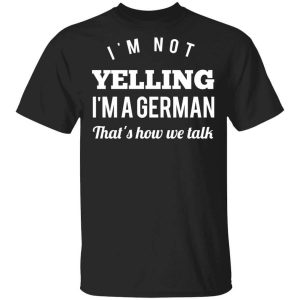 I’m Not Yelling I’m A German That’s How We Talk T-Shirts, Hoodies, Long Sleeve