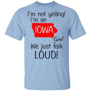 I’m Not Yelling I’m An Iowa Girl We Just Talk Loud T-Shirts, Hoodies, Long Sleeve