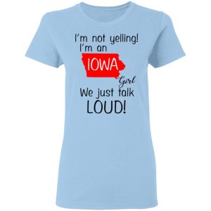 I’m Not Yelling I’m An Iowa Girl We Just Talk Loud T-Shirts, Hoodies, Long Sleeve