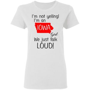 I'm Not Yelling I'm An Iowa Girl We Just Talk Loud T Shirts Hoodies Long Sleeve 11