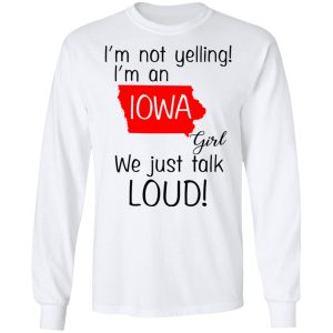 I'm Not Yelling I'm An Iowa Girl We Just Talk Loud T Shirts Hoodies Long Sleeve 3