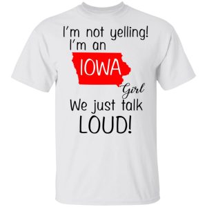 I'm Not Yelling I'm An Iowa Girl We Just Talk Loud T Shirts Hoodies Long Sleeve 8