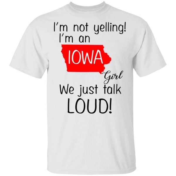 I’m Not Yelling I’m An Iowa Girl We Just Talk Loud T-Shirts, Hoodies, Long Sleeve