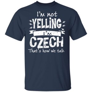 I'm Not Yelling I'm Czech That's How We Talk T Shirts Hoodies Long Sleeve 11