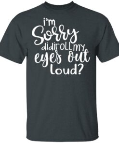 I'm Sorry Did I Roll My Eyes Out Loud T Shirts Hoodies Long Sleeve 10