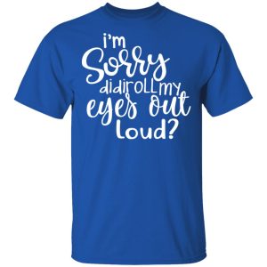 I'm Sorry Did I Roll My Eyes Out Loud T Shirts Hoodies Long Sleeve 12