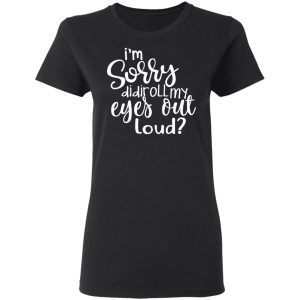 I'm Sorry Did I Roll My Eyes Out Loud T Shirts Hoodies Long Sleeve 13