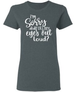 I'm Sorry Did I Roll My Eyes Out Loud T Shirts Hoodies Long Sleeve 2