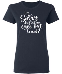 I'm Sorry Did I Roll My Eyes Out Loud T Shirts Hoodies Long Sleeve 3