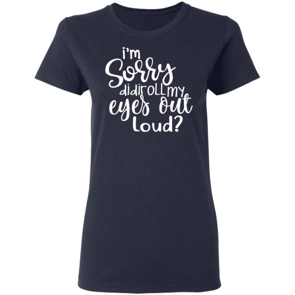 I’m Sorry Did I Roll My Eyes Out Loud T-Shirts, Hoodies, Long Sleeve