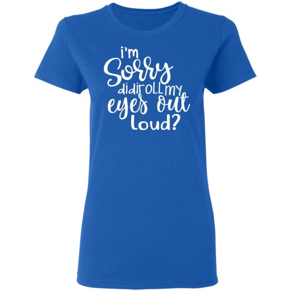 I’m Sorry Did I Roll My Eyes Out Loud T-Shirts, Hoodies, Long Sleeve