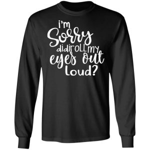 I'm Sorry Did I Roll My Eyes Out Loud T Shirts Hoodies Long Sleeve 5