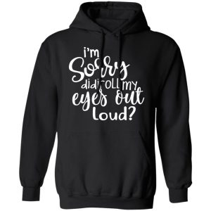 I'm Sorry Did I Roll My Eyes Out Loud T Shirts Hoodies Long Sleeve 6