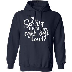 I'm Sorry Did I Roll My Eyes Out Loud T Shirts Hoodies Long Sleeve 7