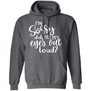 I'm Sorry Did I Roll My Eyes Out Loud T Shirts Hoodies Long Sleeve 8