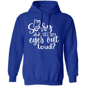 I'm Sorry Did I Roll My Eyes Out Loud T Shirts Hoodies Long Sleeve 9