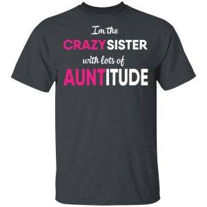 I’m The Crazy Sister With Lots Of Auntitude T-Shirts, Hoodies, Long Sleeve
