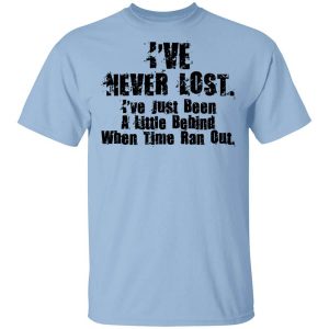 I’ve Never Lost I’ve Just Been A Little Behind When Time Ran Out T-Shirts, Hoodies, Long Sleeve