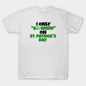 I only go green on St. Patrick’s Day T-shirt