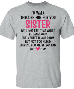 Id Walk Through Fire For You Sister Well Not Fire That Would Be Dangerous But a Super Humid Room But Not Too Humid Because You Know My Hair T Shirts Hoodies 1