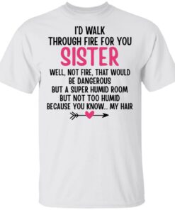 I'd Walk Through Fire For You Sister. Well, Not Fire, That Would Be Dangerous. But a Super Humid Room, But Not Too Humid, Because You Know... My Hair T-Shirts, Hoodies 1 Id Walk Through Fire For You Sister Well Not Fire That Would Be Dangerous But a Super Humid Room But Not Too Humid Because You Know My Hair T Shirts Hoodies 2