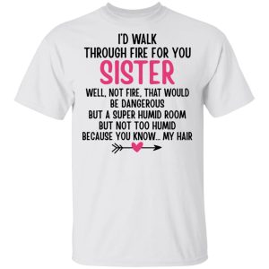 I’d Walk Through Fire For You Sister. Well, Not Fire, That Would Be Dangerous. But a Super Humid Room, But Not Too Humid, Because You Know… My Hair T-Shirts, Hoodies