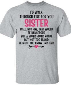 I'd Walk Through Fire For You Sister. Well, Not Fire, That Would Be Dangerous. But a Super Humid Room, But Not Too Humid, Because You Know... My Hair T-Shirts, Hoodies 2 Id Walk Through Fire For You Sister Well Not Fire That Would Be Dangerous But a Super Humid Room But Not Too Humid Because You Know My Hair T Shirts Hoodies 3