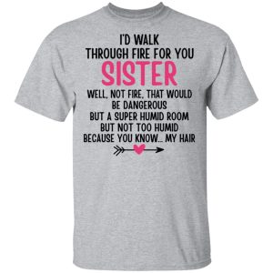 Id Walk Through Fire For You Sister Well Not Fire That Would Be Dangerous But a Super Humid Room But Not Too Humid Because You Know My Hair T Shirts Hoodies 3