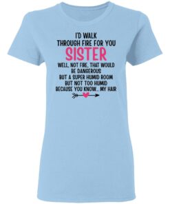I'd Walk Through Fire For You Sister. Well, Not Fire, That Would Be Dangerous. But a Super Humid Room, But Not Too Humid, Because You Know... My Hair T-Shirts, Hoodies 3 Id Walk Through Fire For You Sister Well Not Fire That Would Be Dangerous But a Super Humid Room But Not Too Humid Because You Know My Hair T Shirts Hoodies 4