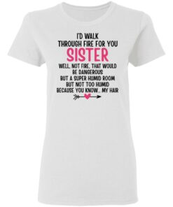 I'd Walk Through Fire For You Sister. Well, Not Fire, That Would Be Dangerous. But a Super Humid Room, But Not Too Humid, Because You Know... My Hair T-Shirts, Hoodies 4 Id Walk Through Fire For You Sister Well Not Fire That Would Be Dangerous But a Super Humid Room But Not Too Humid Because You Know My Hair T Shirts Hoodies 5