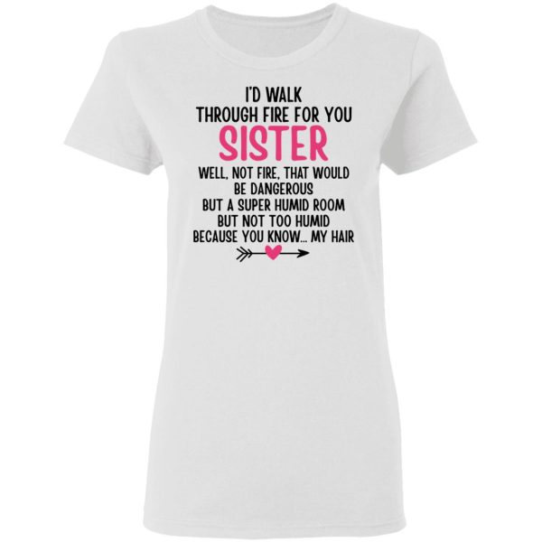 I’d Walk Through Fire For You Sister. Well, Not Fire, That Would Be Dangerous. But a Super Humid Room, But Not Too Humid, Because You Know… My Hair T-Shirts, Hoodies