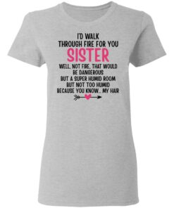 I'd Walk Through Fire For You Sister. Well, Not Fire, That Would Be Dangerous. But a Super Humid Room, But Not Too Humid, Because You Know... My Hair T-Shirts, Hoodies 5 Id Walk Through Fire For You Sister Well Not Fire That Would Be Dangerous But a Super Humid Room But Not Too Humid Because You Know My Hair T Shirts Hoodies 6